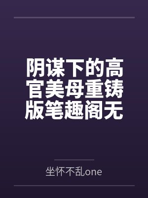 阴谋下的高官美母重铸版笔趣阁无弹窗