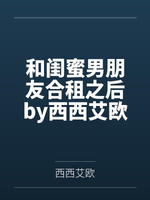 和闺蜜男朋友合租之后by西西艾欧结局番外